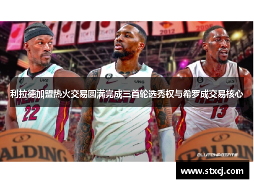利拉德加盟热火交易圆满完成三首轮选秀权与希罗成交易核心