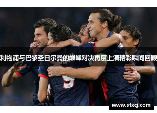 利物浦与巴黎圣日尔曼的巅峰对决再度上演精彩瞬间回顾