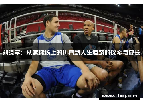 刘晓宇：从篮球场上的拼搏到人生道路的探索与成长