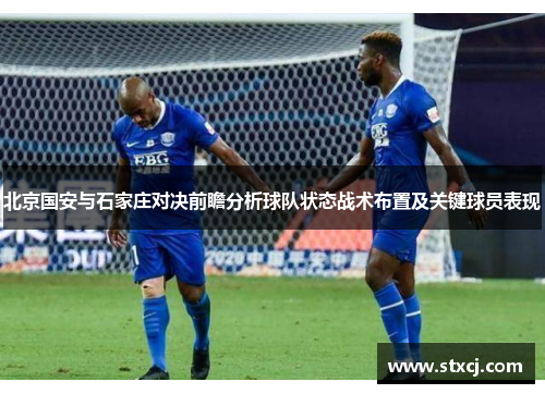 北京国安与石家庄对决前瞻分析球队状态战术布置及关键球员表现