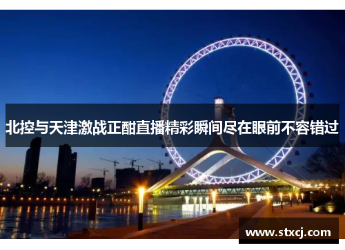 北控与天津激战正酣直播精彩瞬间尽在眼前不容错过