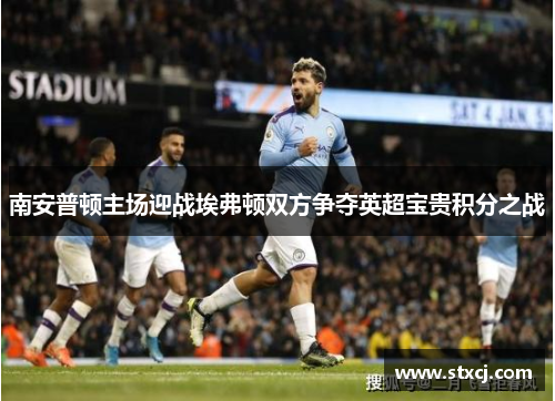 南安普顿主场迎战埃弗顿双方争夺英超宝贵积分之战