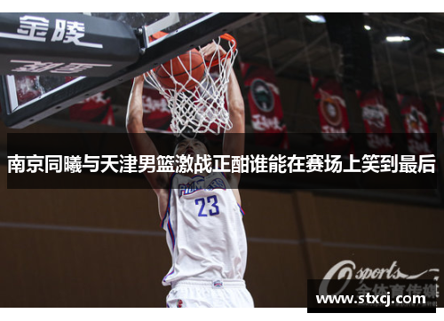 南京同曦与天津男篮激战正酣谁能在赛场上笑到最后