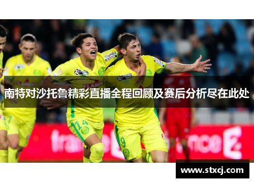 南特对沙托鲁精彩直播全程回顾及赛后分析尽在此处