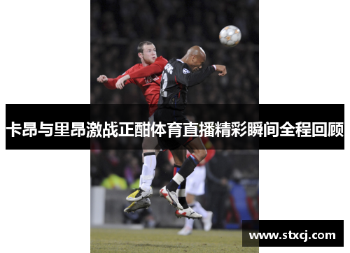卡昂与里昂激战正酣体育直播精彩瞬间全程回顾