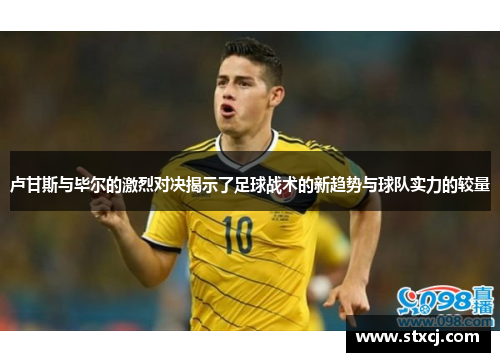 卢甘斯与毕尔的激烈对决揭示了足球战术的新趋势与球队实力的较量