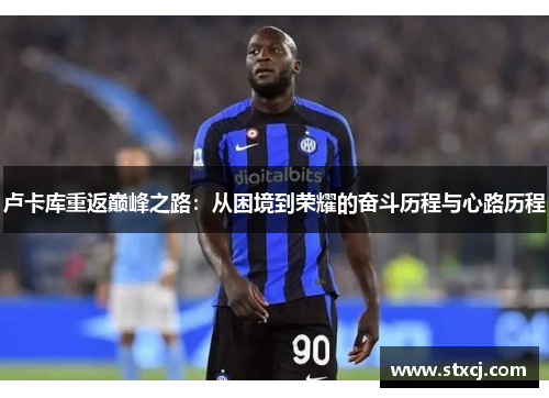 卢卡库重返巅峰之路：从困境到荣耀的奋斗历程与心路历程