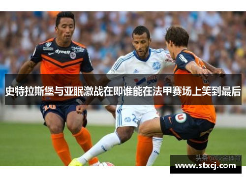 史特拉斯堡与亚眠激战在即谁能在法甲赛场上笑到最后