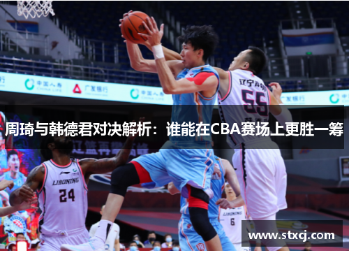 周琦与韩德君对决解析：谁能在CBA赛场上更胜一筹