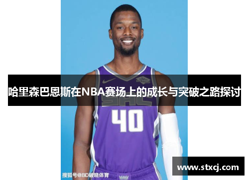 哈里森巴恩斯在NBA赛场上的成长与突破之路探讨