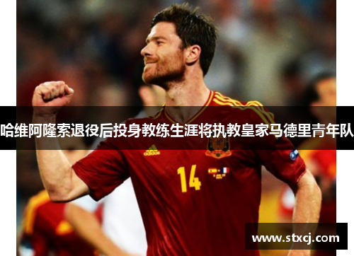 哈维阿隆索退役后投身教练生涯将执教皇家马德里青年队