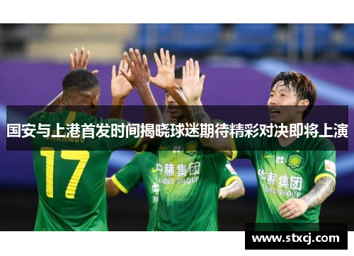 国安与上港首发时间揭晓球迷期待精彩对决即将上演