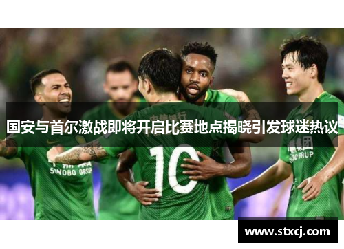 国安与首尔激战即将开启比赛地点揭晓引发球迷热议