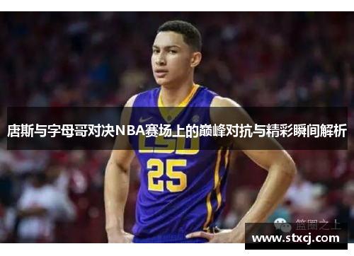 唐斯与字母哥对决NBA赛场上的巅峰对抗与精彩瞬间解析