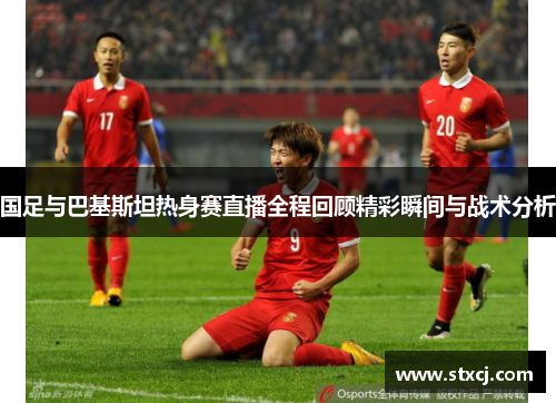 国足与巴基斯坦热身赛直播全程回顾精彩瞬间与战术分析