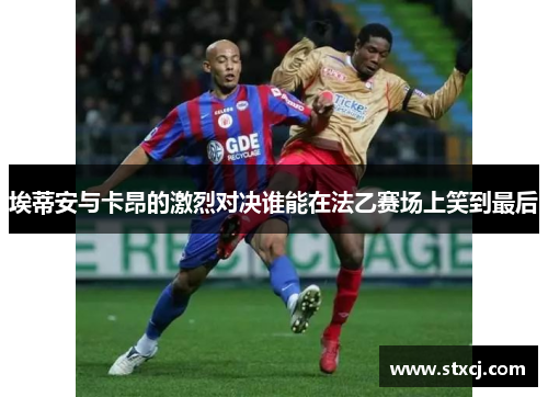 埃蒂安与卡昂的激烈对决谁能在法乙赛场上笑到最后