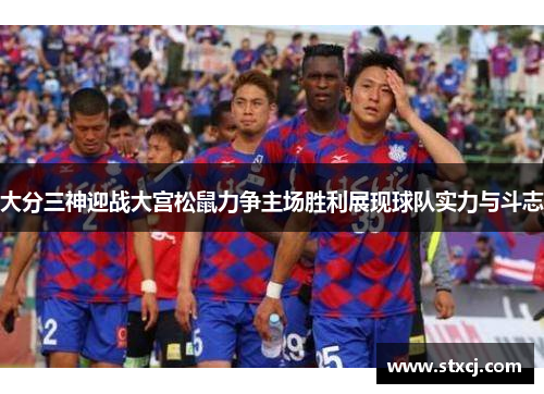 大分三神迎战大宫松鼠力争主场胜利展现球队实力与斗志