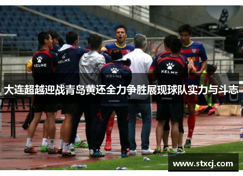 大连超越迎战青岛黄还全力争胜展现球队实力与斗志