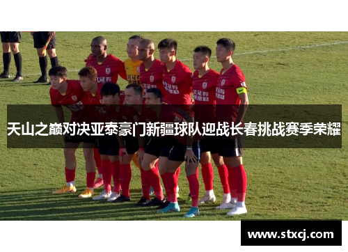 天山之巅对决亚泰豪门新疆球队迎战长春挑战赛季荣耀