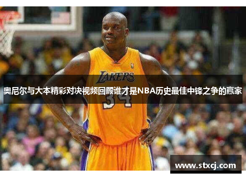 奥尼尔与大本精彩对决视频回顾谁才是NBA历史最佳中锋之争的赢家