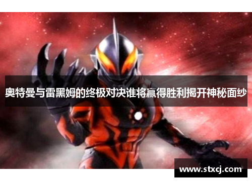 奥特曼与雷黑姆的终极对决谁将赢得胜利揭开神秘面纱