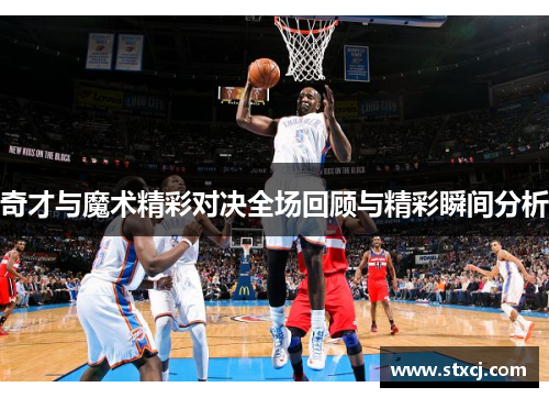 奇才与魔术精彩对决全场回顾与精彩瞬间分析