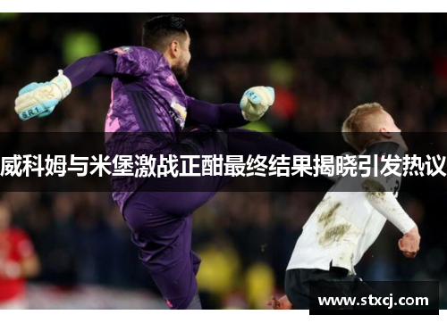 威科姆与米堡激战正酣最终结果揭晓引发热议