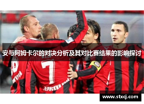 安与阿姆卡尔的对决分析及其对比赛结果的影响探讨