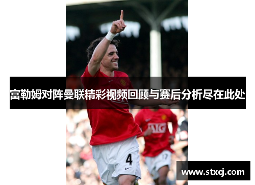 富勒姆对阵曼联精彩视频回顾与赛后分析尽在此处