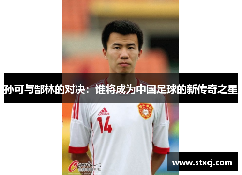孙可与郜林的对决：谁将成为中国足球的新传奇之星
