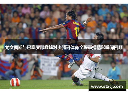 尤文图斯与巴塞罗那巅峰对决腾讯体育全程直播精彩瞬间回顾