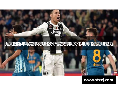 尤文图斯与马竞球衣对比分析展现球队文化与风格的独特魅力