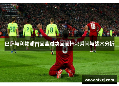 巴萨与利物浦首回合对决回顾精彩瞬间与战术分析