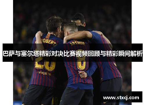 巴萨与塞尔塔精彩对决比赛视频回顾与精彩瞬间解析