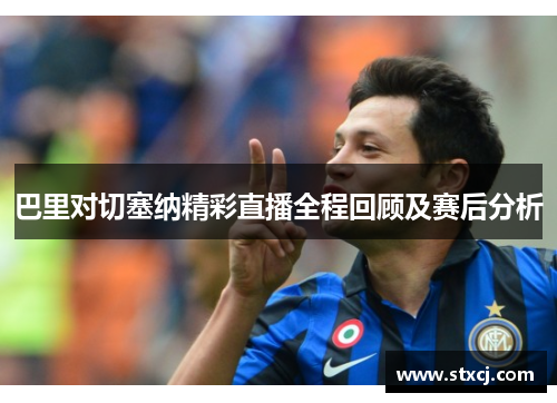巴里对切塞纳精彩直播全程回顾及赛后分析
