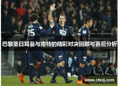 巴黎圣日耳曼与南特的精彩对决回顾与赛后分析