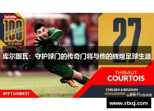 库尔图瓦：守护球门的传奇门将与他的辉煌足球生涯