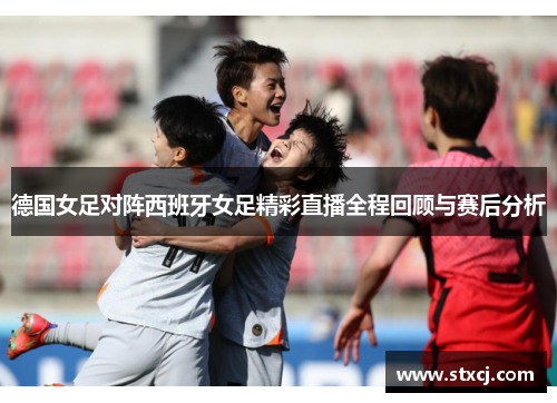 德国女足对阵西班牙女足精彩直播全程回顾与赛后分析