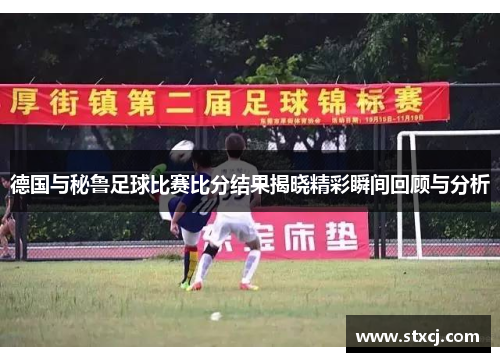 德国与秘鲁足球比赛比分结果揭晓精彩瞬间回顾与分析