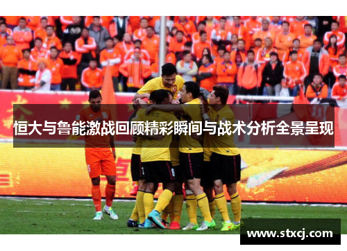 恒大与鲁能激战回顾精彩瞬间与战术分析全景呈现