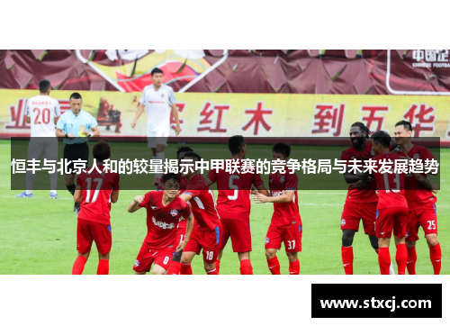 恒丰与北京人和的较量揭示中甲联赛的竞争格局与未来发展趋势