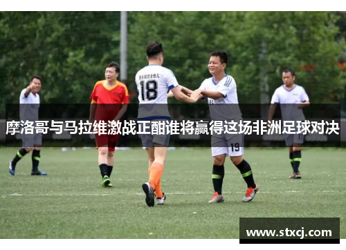 摩洛哥与马拉维激战正酣谁将赢得这场非洲足球对决