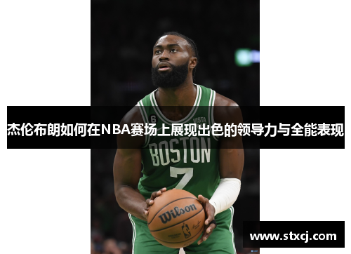 杰伦布朗如何在NBA赛场上展现出色的领导力与全能表现