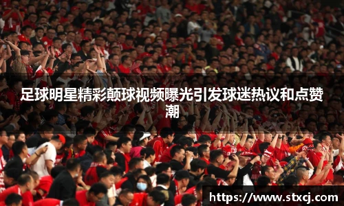 足球明星精彩颠球视频曝光引发球迷热议和点赞潮